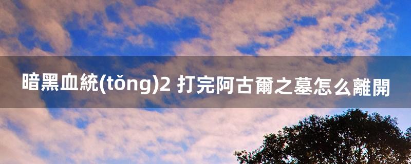 暗黑血統(tǒng)2 打完阿古爾之墓怎么離開（暗黑血統(tǒng)2傳送門位置)